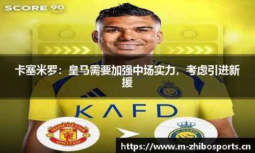 卡塞米罗：皇马需要加强中场实力，考虑引进新援