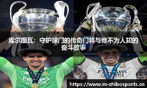 库尔图瓦：守护球门的传奇门将与他不为人知的奋斗故事