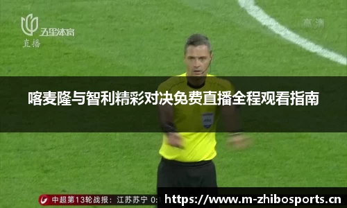 喀麦隆与智利精彩对决免费直播全程观看指南