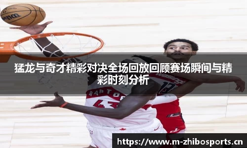 猛龙与奇才精彩对决全场回放回顾赛场瞬间与精彩时刻分析
