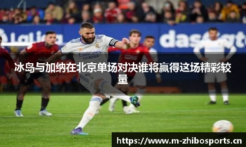 冰岛与加纳在北京单场对决谁将赢得这场精彩较量