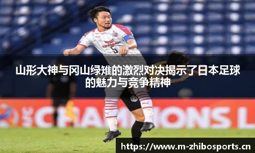 山形大神与冈山绿雉的激烈对决揭示了日本足球的魅力与竞争精神